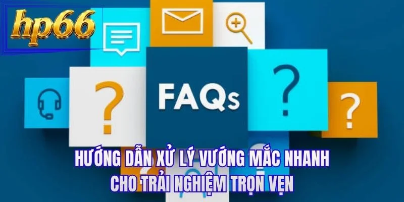 Hướng dẫn xử lý vướng mắc nhanh cho trải nghiệm trọn vẹn