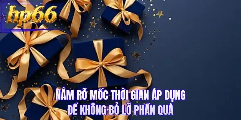 Nắm rõ mốc thời gian áp dụng để không bỏ lỡ phần quà