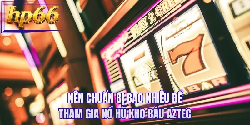 Nên chuẩn bị bao nhiêu để tham gia nổ hũ kho báu aztec