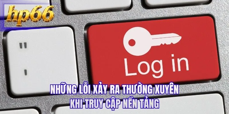 Những lỗi xảy ra thường xuyên khi truy cập nền tảng